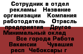 Сотрудник в отдел рекламы › Название организации ­ Компания-работодатель › Отрасль предприятия ­ Другое › Минимальный оклад ­ 27 000 - Все города Работа » Вакансии   . Чувашия респ.,Чебоксары г.